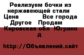 Реализуем бочки из нержавеющей стали › Цена ­ 3 550 - Все города Другое » Продам   . Кировская обл.,Югрино д.
